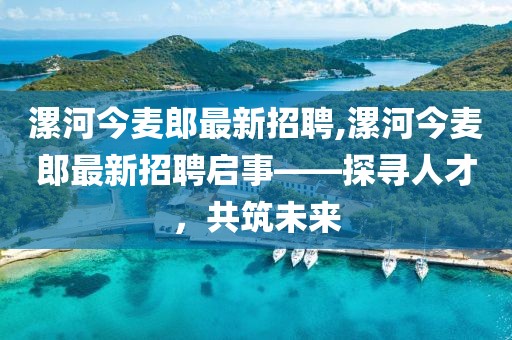 漯河今麥郎最新招聘,漯河今麥郎最新招聘啟事——探尋人才，共筑未來
