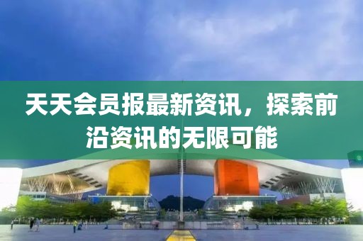 天天會員報最新資訊，探索前沿資訊的無限可能