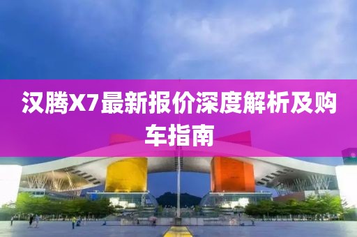 漢騰X7最新報價深度解析及購車指南