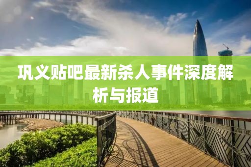鞏義貼吧最新殺人事件深度解析與報(bào)道
