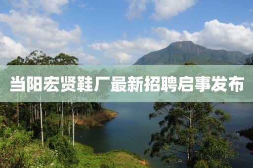 當(dāng)陽(yáng)宏賢鞋廠最新招聘啟事發(fā)布