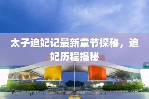 太子追妃記最新章節(jié)探秘，追妃歷程揭秘