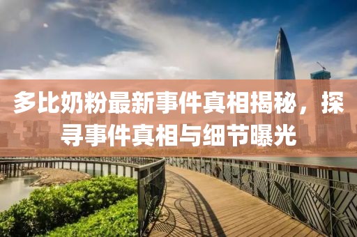多比奶粉最新事件真相揭秘，探尋事件真相與細節(jié)曝光
