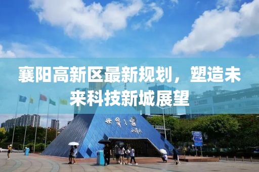 襄陽(yáng)高新區(qū)最新規(guī)劃，塑造未來(lái)科技新城展望
