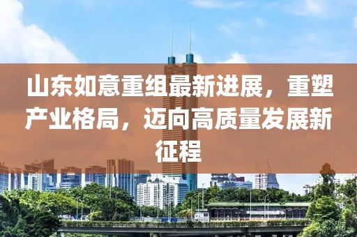 山東如意重組最新進展，重塑產(chǎn)業(yè)格局，邁向高質(zhì)量發(fā)展新征程