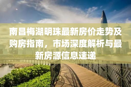 南昌梅湖明珠最新房?jī)r(jià)走勢(shì)及購(gòu)房指南，市場(chǎng)深度解析與最新房源信息速遞