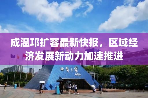 成溫邛擴(kuò)容最新快報(bào)，區(qū)域經(jīng)濟(jì)發(fā)展新動(dòng)力加速推進(jìn)