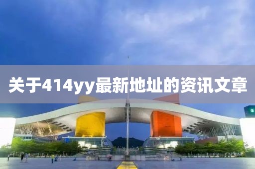 關(guān)于414yy最新地址的資訊文章