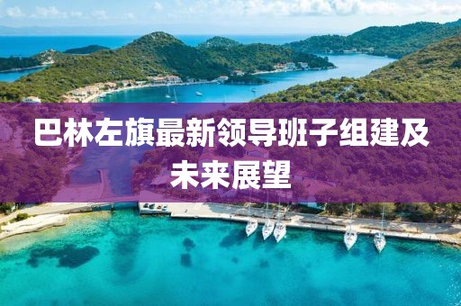 巴林左旗最新領導班子組建及未來展望
