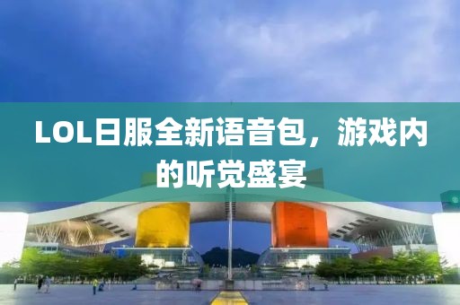 LOL日服全新語音包，游戲內(nèi)的聽覺盛宴