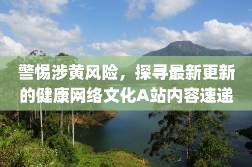警惕涉黃風(fēng)險，探尋最新更新的健康網(wǎng)絡(luò)文化A站內(nèi)容速遞
