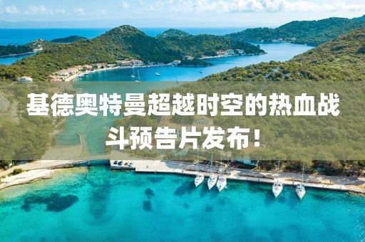 基德奧特曼超越時(shí)空的熱血戰(zhàn)斗預(yù)告片發(fā)布！