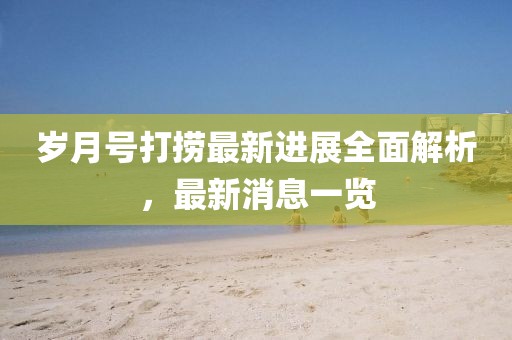 歲月號打撈最新進(jìn)展全面解析，最新消息一覽