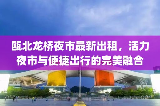 甌北龍橋夜市最新出租，活力夜市與便捷出行的完美融合