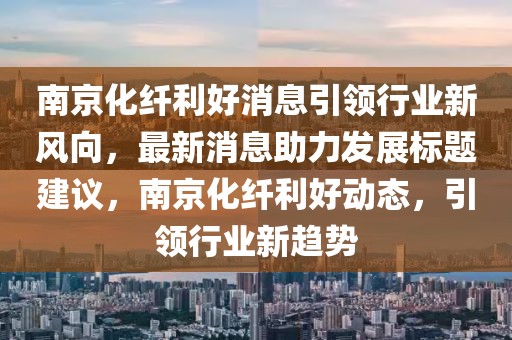 南京化纖利好消息引領(lǐng)行業(yè)新風(fēng)向，最新消息助力發(fā)展標(biāo)題建議，南京化纖利好動態(tài)，引領(lǐng)行業(yè)新趨勢