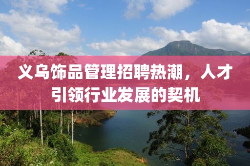 義烏飾品管理招聘熱潮，人才引領(lǐng)行業(yè)發(fā)展的契機(jī)