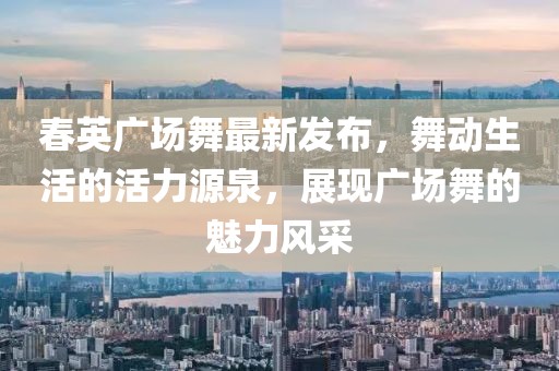 春英廣場舞最新發(fā)布，舞動生活的活力源泉，展現(xiàn)廣場舞的魅力風采