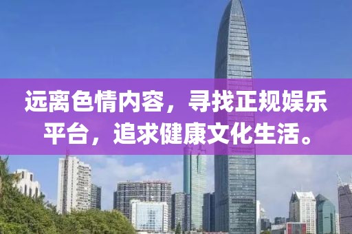 遠(yuǎn)離色情內(nèi)容，尋找正規(guī)娛樂平臺，追求健康文化生活。