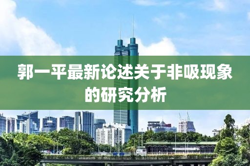 郭一平最新論述關(guān)于非吸現(xiàn)象的研究分析