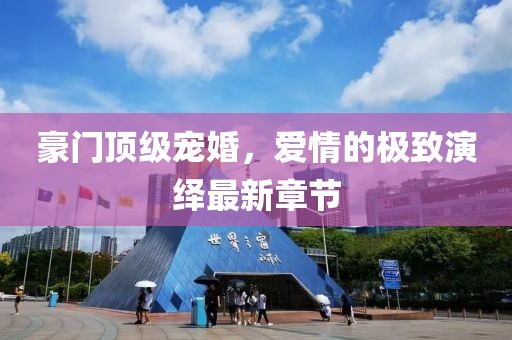 豪門頂級寵婚，愛情的極致演繹最新章節(jié)