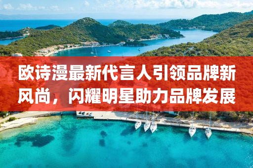 歐詩(shī)漫最新代言人引領(lǐng)品牌新風(fēng)尚，閃耀明星助力品牌發(fā)展
