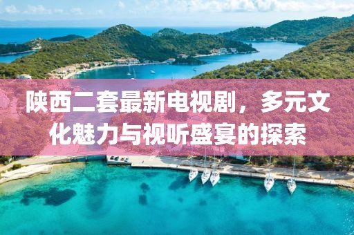 陜西二套最新電視劇，多元文化魅力與視聽盛宴的探索