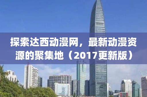 探索達(dá)西動(dòng)漫網(wǎng)，最新動(dòng)漫資源的聚集地（2017更新版）