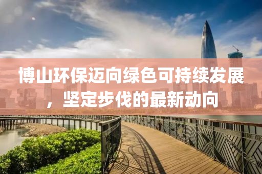 博山環(huán)保邁向綠色可持續(xù)發(fā)展，堅(jiān)定步伐的最新動(dòng)向