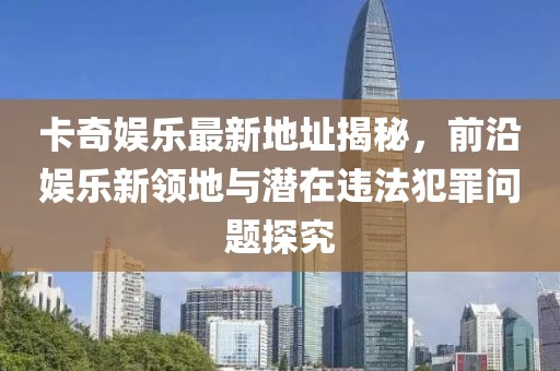 卡奇娛樂最新地址揭秘，前沿娛樂新領地與潛在違法犯罪問題探究