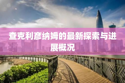 查克利彥納姆的最新探索與進(jìn)展概況