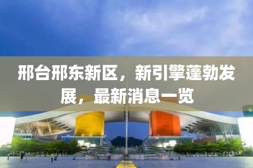 邢臺(tái)邢東新區(qū)，新引擎蓬勃發(fā)展，最新消息一覽