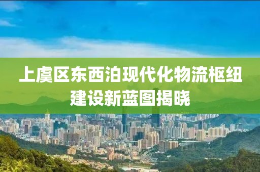 上虞區(qū)東西泊現(xiàn)代化物流樞紐建設(shè)新藍(lán)圖揭曉