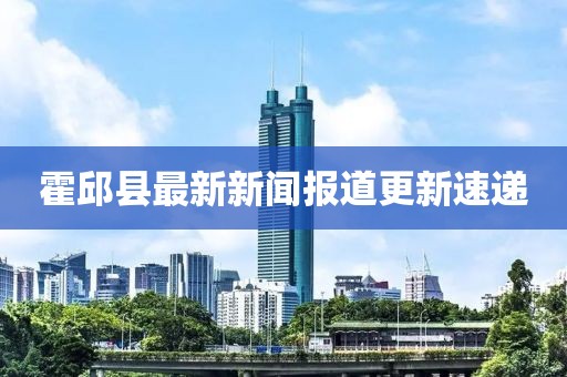 霍邱縣最新新聞報道更新速遞