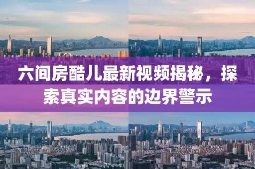 六間房酷兒最新視頻揭秘，探索真實(shí)內(nèi)容的邊界警示