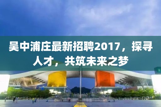 吳中浦莊最新招聘2017，探尋人才，共筑未來之夢