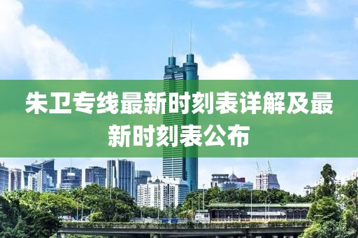 朱衛(wèi)專(zhuān)線(xiàn)最新時(shí)刻表詳解及最新時(shí)刻表公布