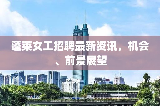 蓬萊女工招聘最新資訊，機(jī)會(huì)、前景展望