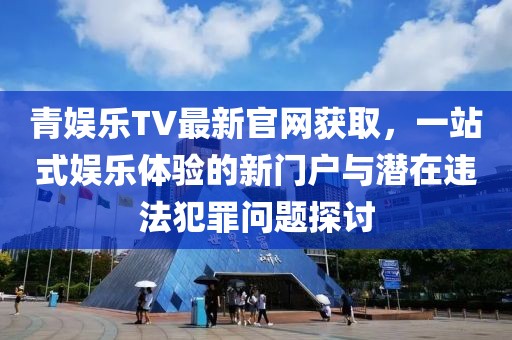 青娛樂TV最新官網(wǎng)獲取，一站式娛樂體驗(yàn)的新門戶與潛在違法犯罪問題探討