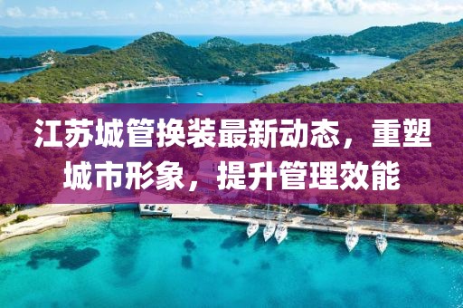 江蘇城管換裝最新動態(tài)，重塑城市形象，提升管理效能