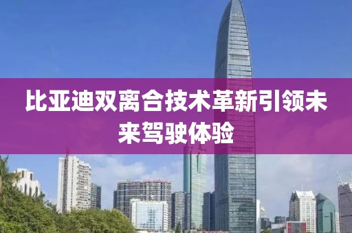 比亞迪雙離合技術(shù)革新引領(lǐng)未來(lái)駕駛體驗(yàn)