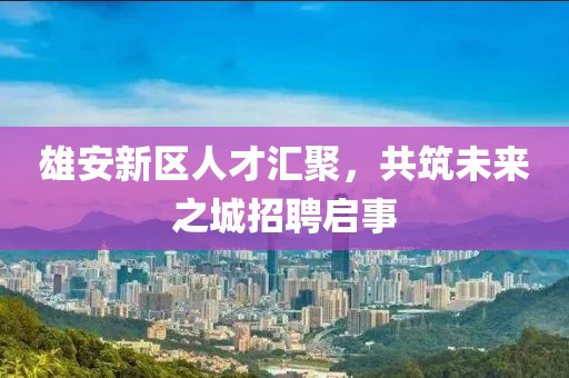 雄安新區(qū)人才匯聚，共筑未來(lái)之城招聘啟事