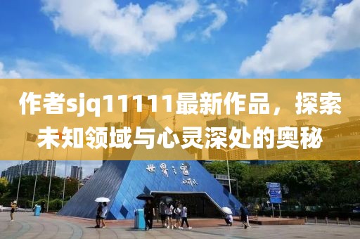 作者sjq11111最新作品，探索未知領(lǐng)域與心靈深處的奧秘