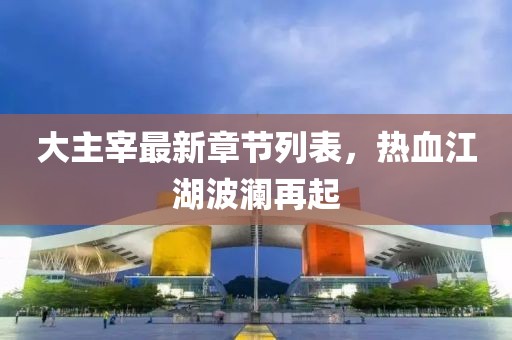 大主宰最新章節(jié)列表，熱血江湖波瀾再起