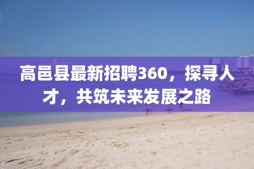 高邑縣最新招聘360，探尋人才，共筑未來發(fā)展之路