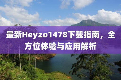 最新Heyzo1478下載指南，全方位體驗與應用解析