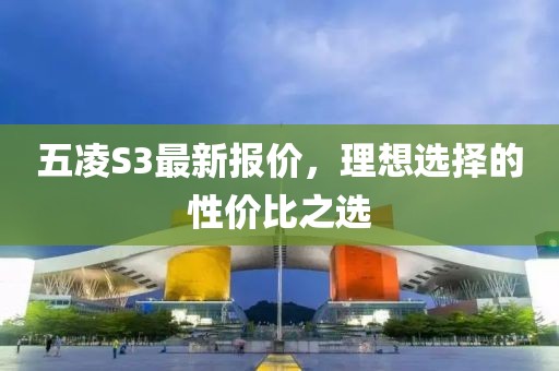 五凌S3最新報價，理想選擇的性價比之選