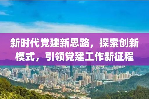 新時代黨建新思路，探索創(chuàng)新模式，引領黨建工作新征程