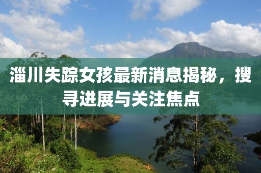 淄川失蹤女孩最新消息揭秘，搜尋進(jìn)展與關(guān)注焦點(diǎn)