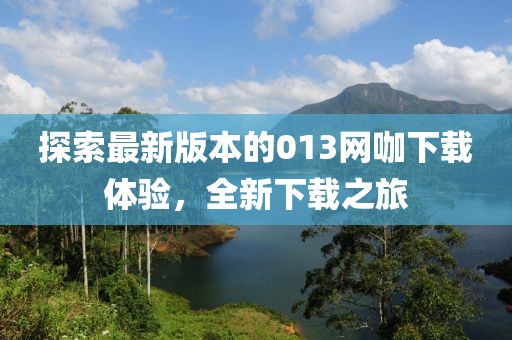 探索最新版本的013網(wǎng)咖下載體驗(yàn)，全新下載之旅