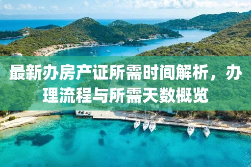 最新辦房產證所需時間解析，辦理流程與所需天數(shù)概覽